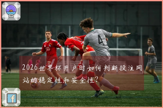 2026世界杯开户时如何判断投注网站的稳定性和安全性？